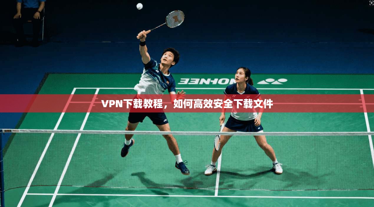 VPN下载教程，如何高效安全下载文件
