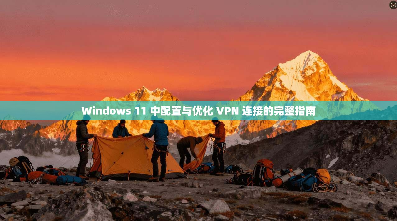 Windows 11 中配置与优化 VPN 连接的完整指南