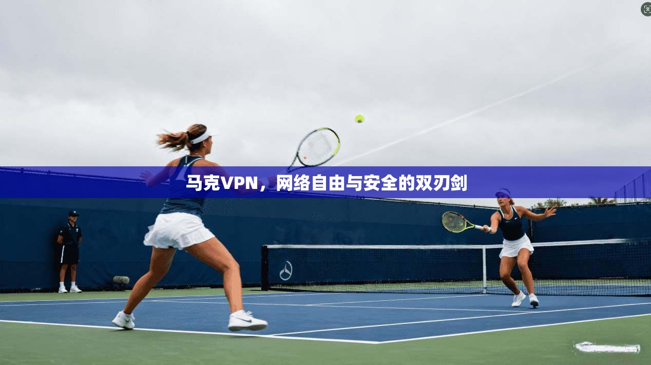 马克VPN，网络自由与安全的双刃剑