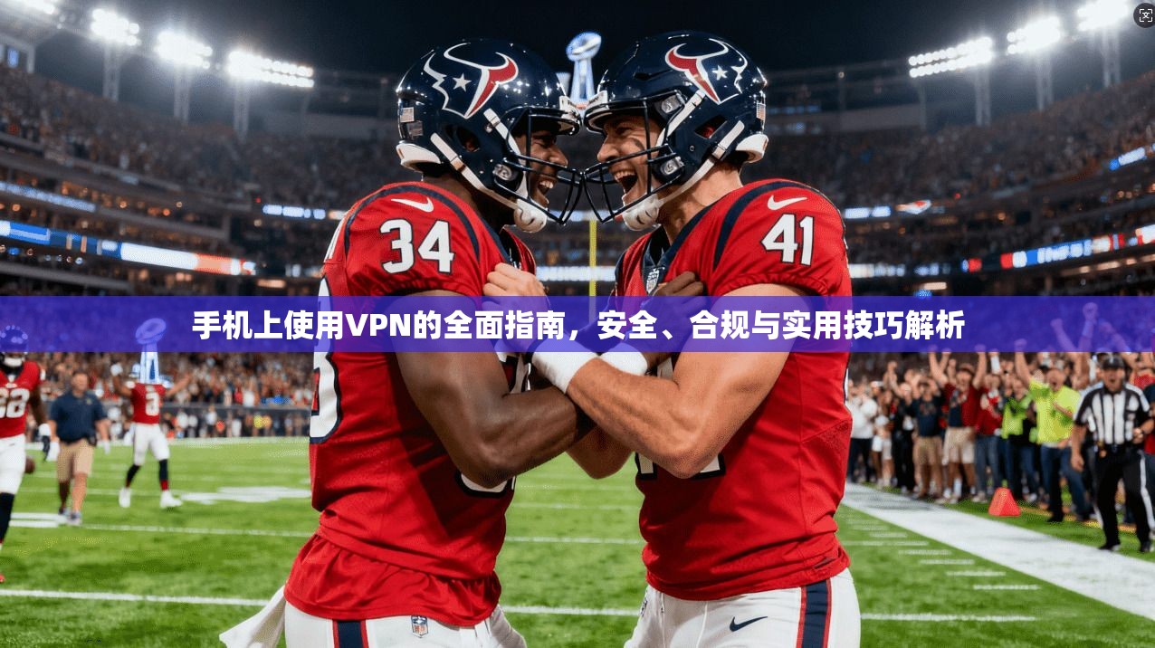 手机上使用VPN的全面指南，安全、合规与实用技巧解析