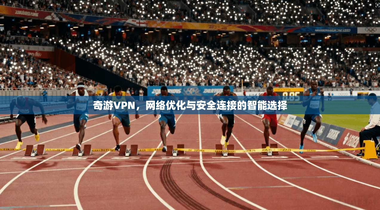奇游VPN，网络优化与安全连接的智能选择