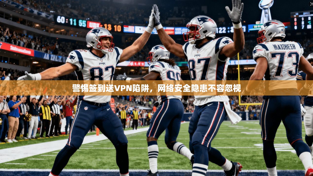 警惕签到送VPN陷阱,网络安全隐患不容忽视