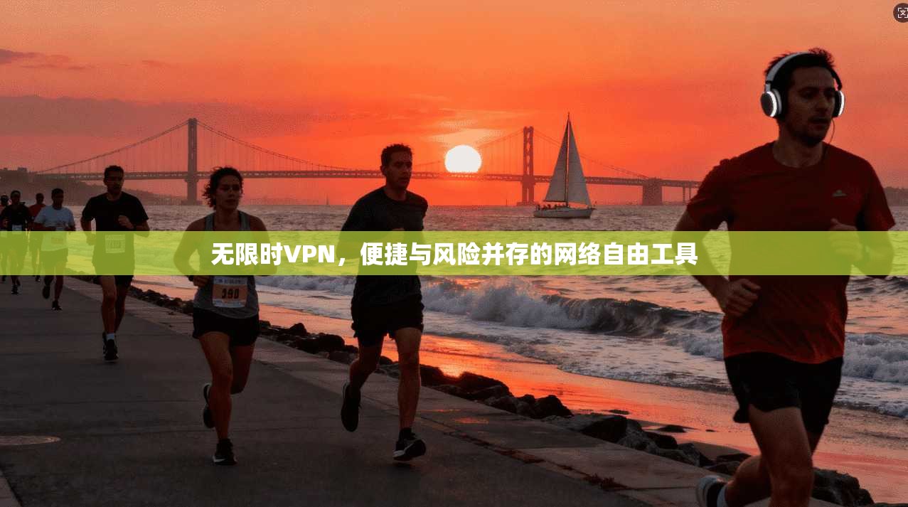 无限时VPN，便捷与风险并存的网络自由工具
