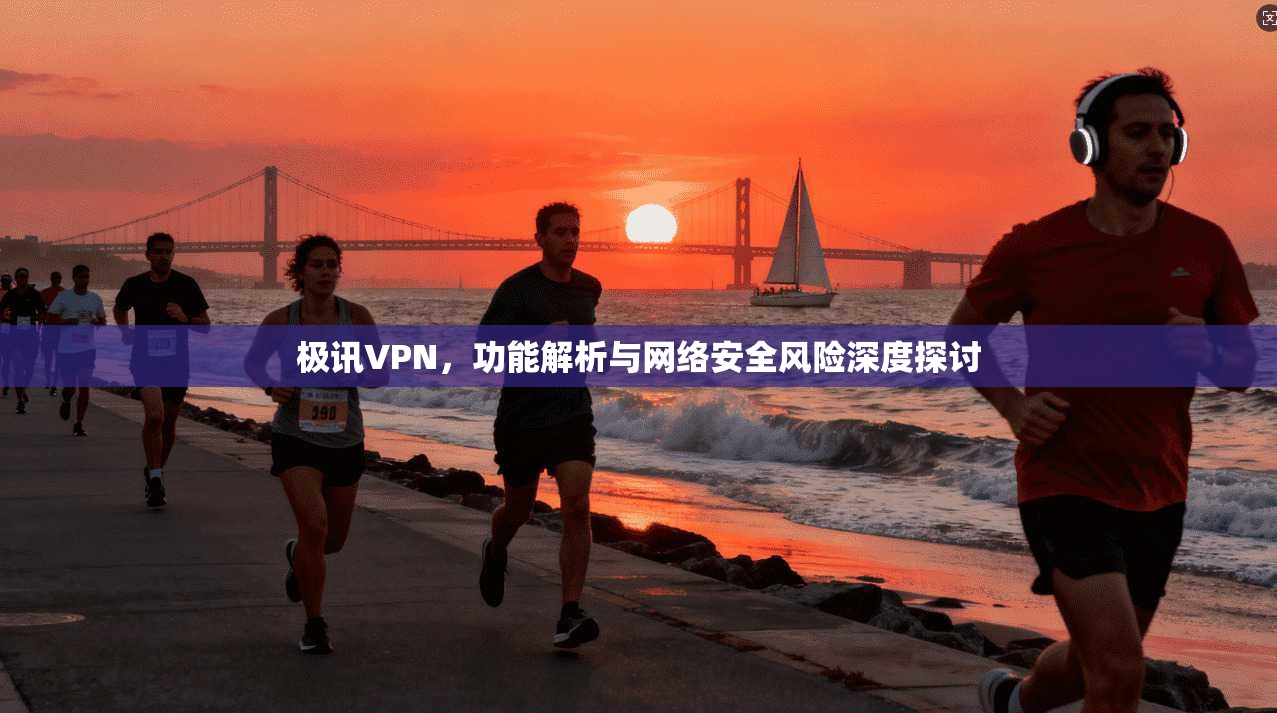 极讯VPN，功能解析与网络安全风险深度探讨