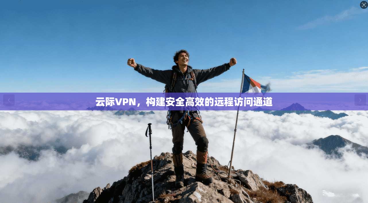 云际VPN,构建安全高效的远程访问通道 云际VPN,构建安全高效的远程访问通道