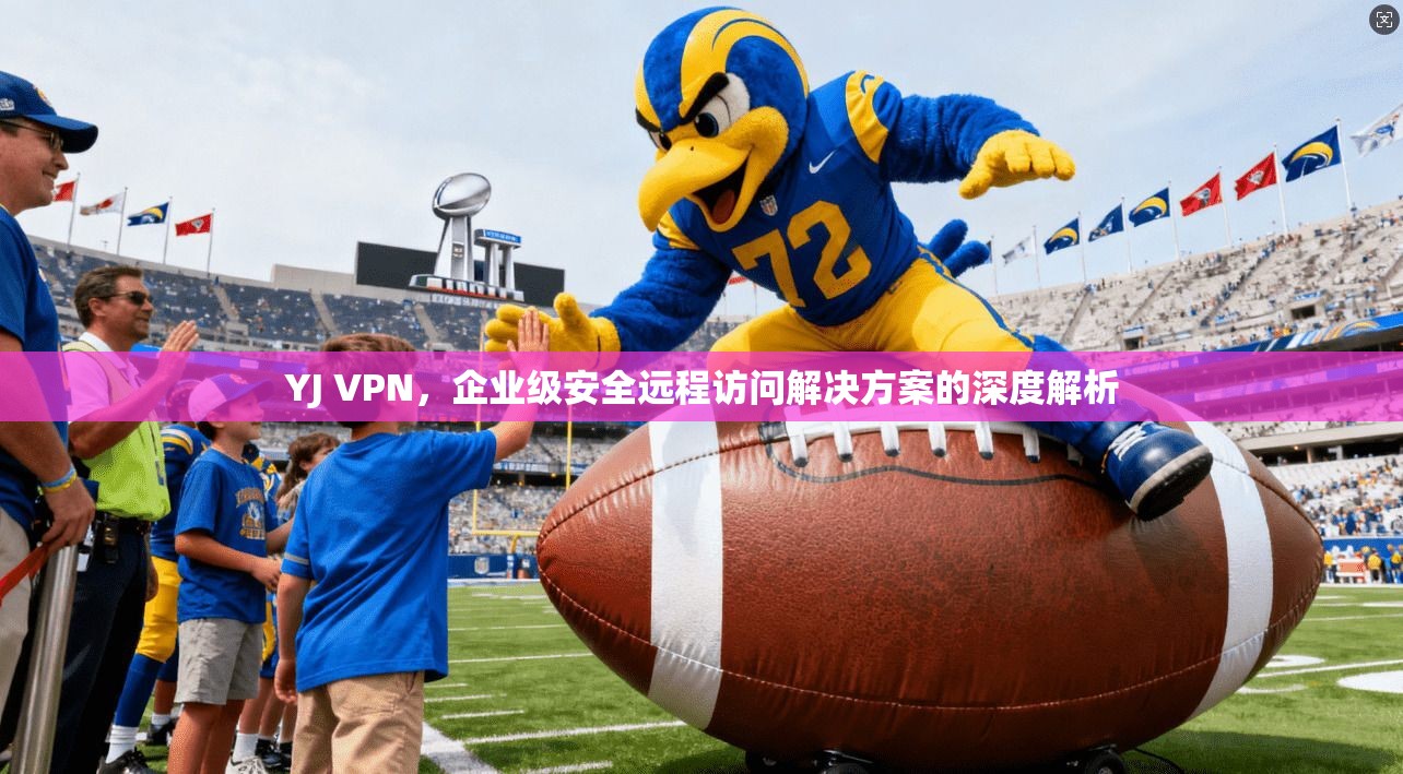 YJ VPN,企业级安全远程访问解决方案的深度解析