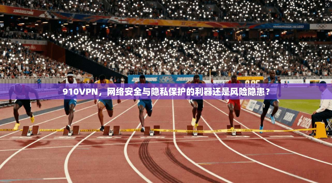 910VPN，网络安全与隐私保护的利器还是风险隐患？