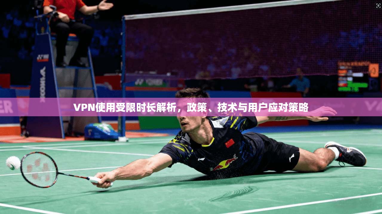 VPN使用受限时长解析,政策、技术与用户应对策略