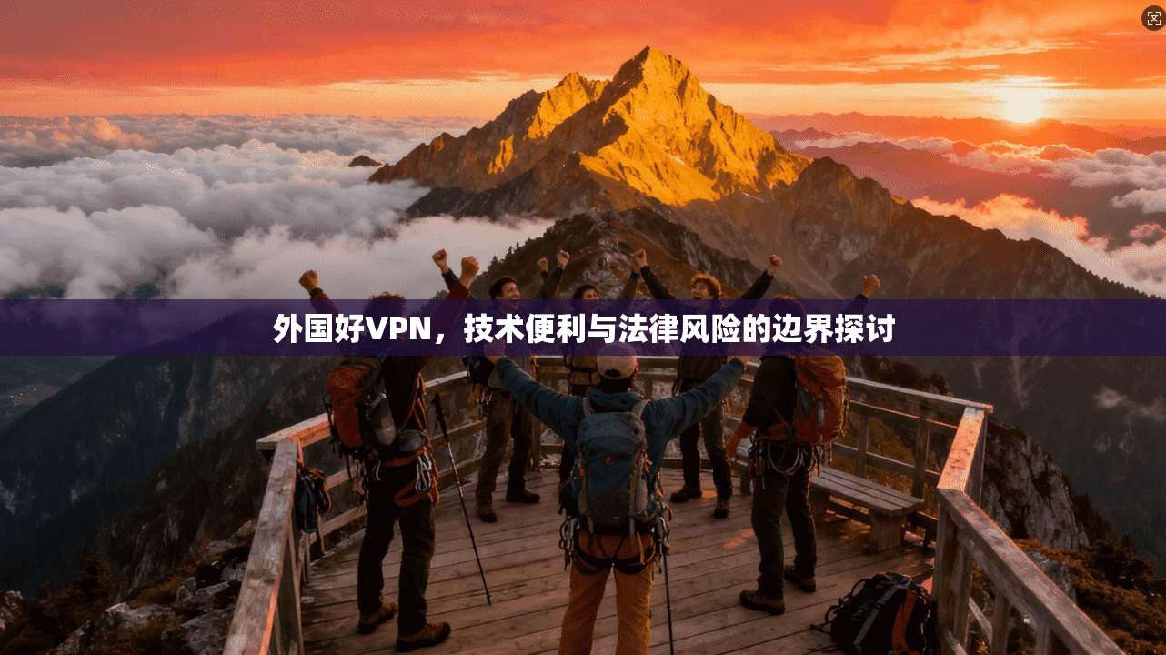 外国好VPN，技术便利与法律风险的边界探讨