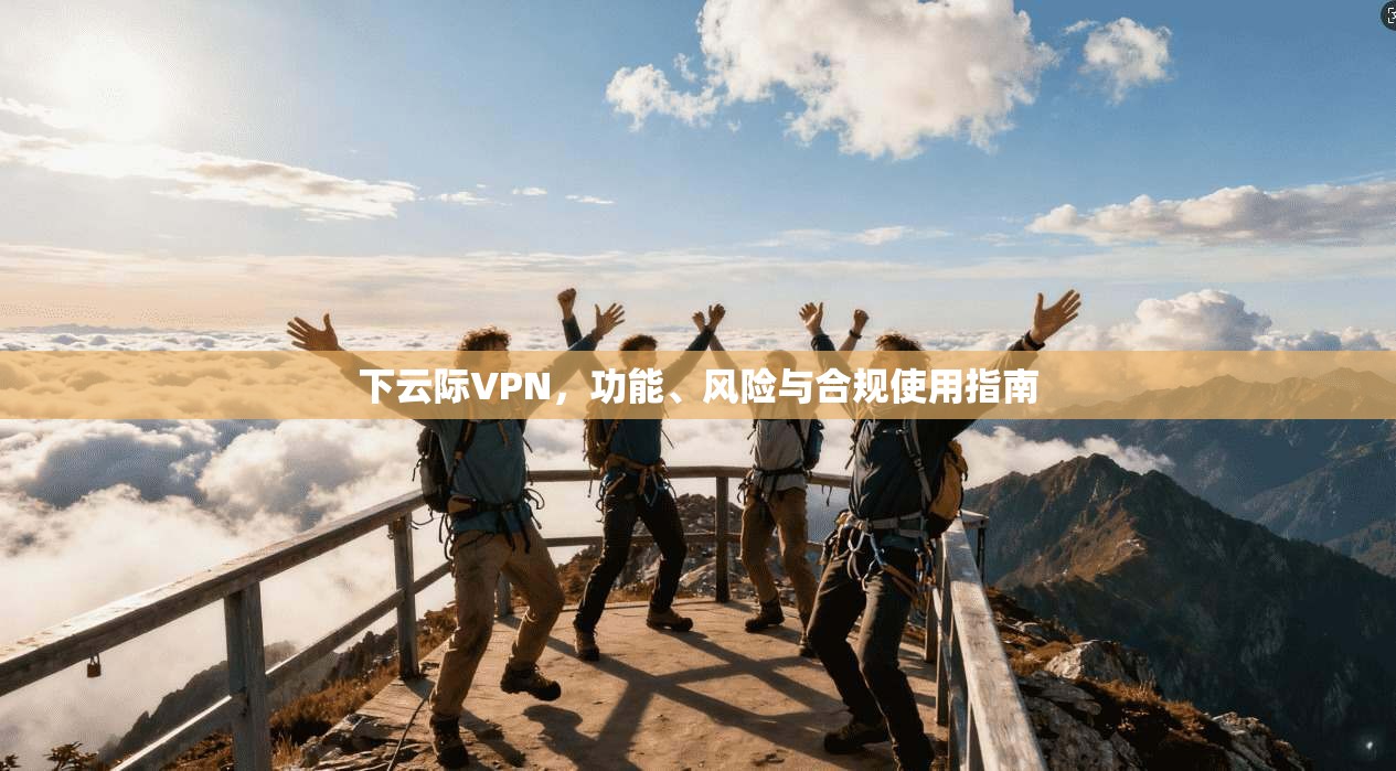 下云际VPN，功能、风险与合规使用指南
