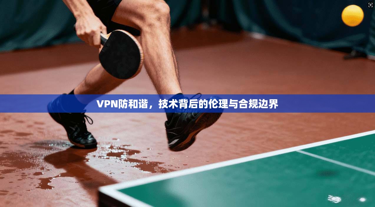 VPN防和谐，技术背后的伦理与合规边界