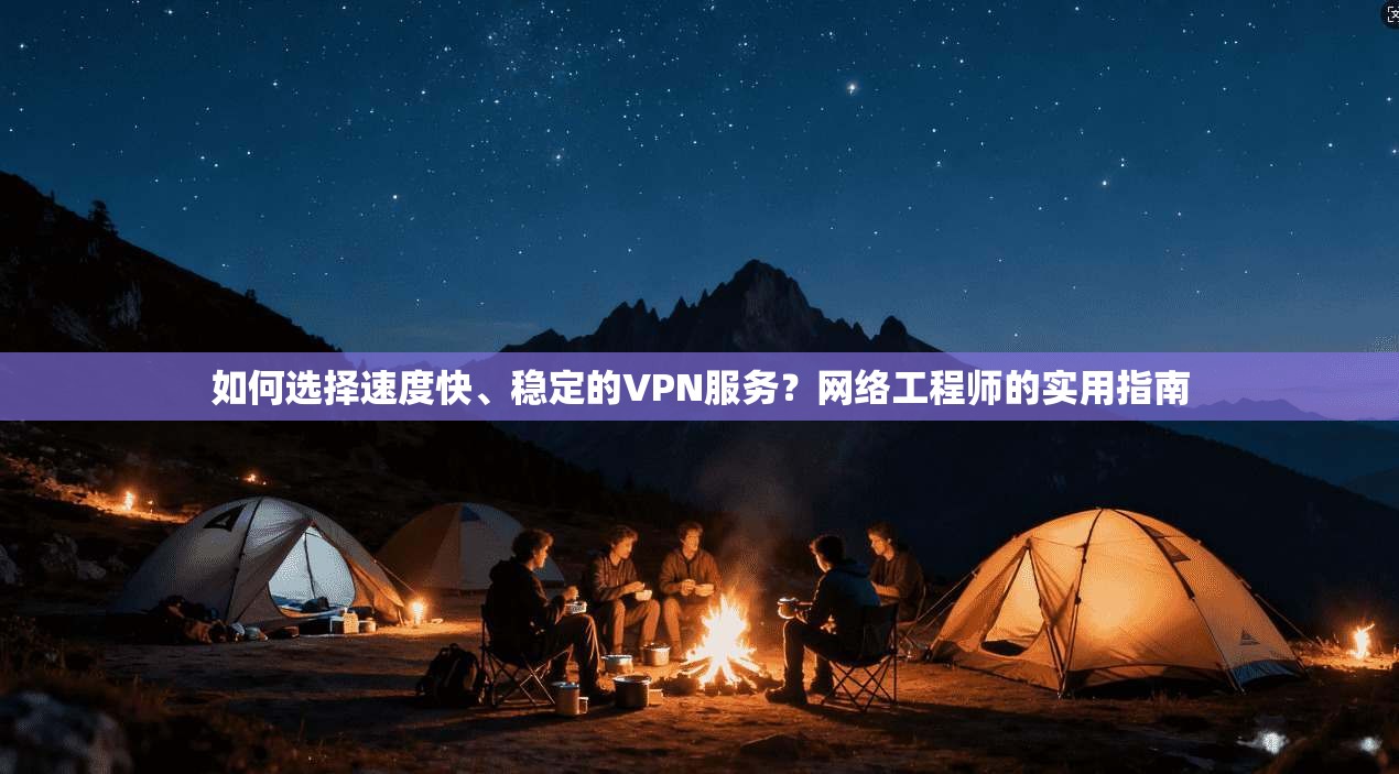 如何选择速度快、稳定的VPN服务?网络工程师的实用指南
