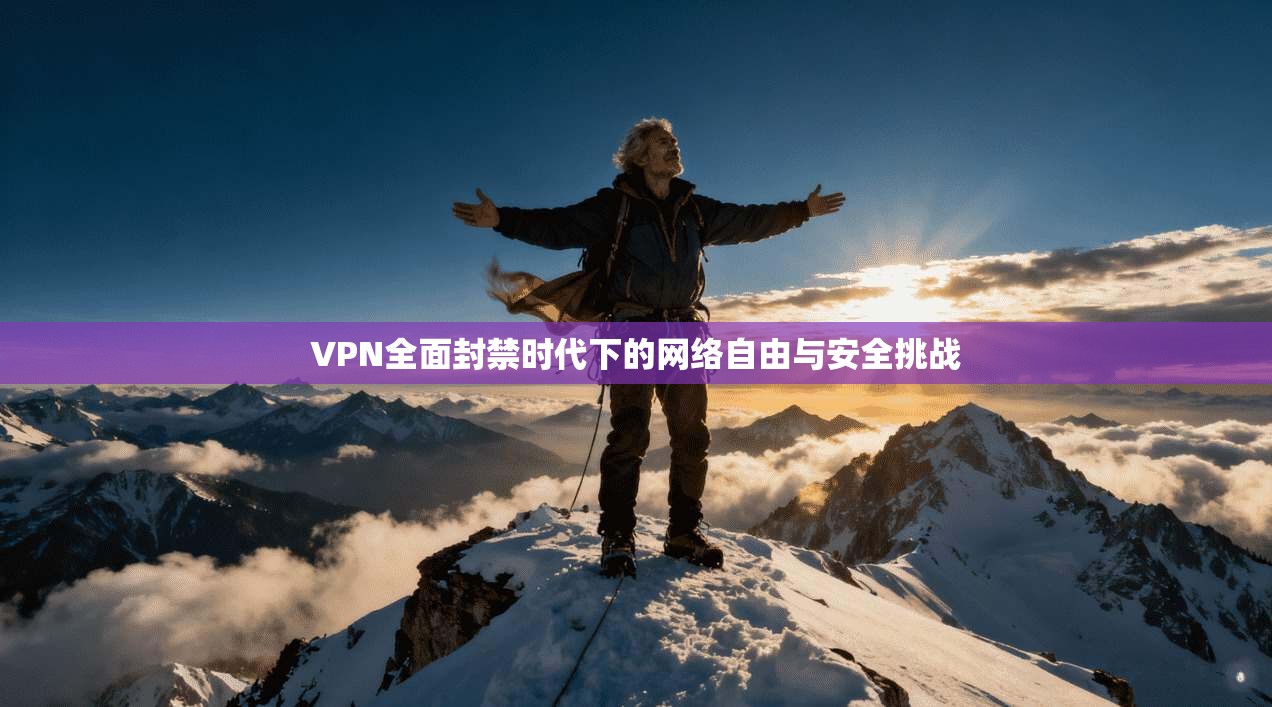 VPN全面封禁时代下的网络自由与安全挑战