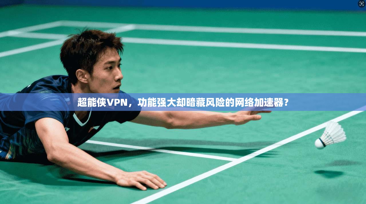 超能侠VPN，功能强大却暗藏风险的网络加速器？