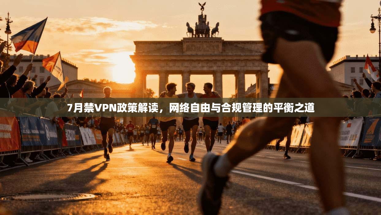 7月禁VPN政策解读，网络自由与合规管理的平衡之道