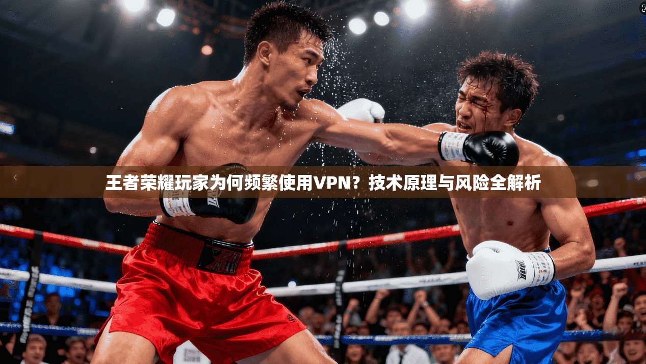 王者荣耀玩家为何频繁使用VPN？技术原理与风险全解析
