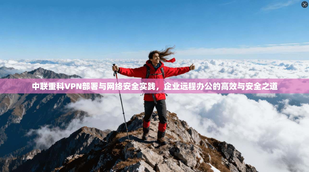 中联重科VPN部署与网络安全实践,企业远程办公的高效与安全之道
