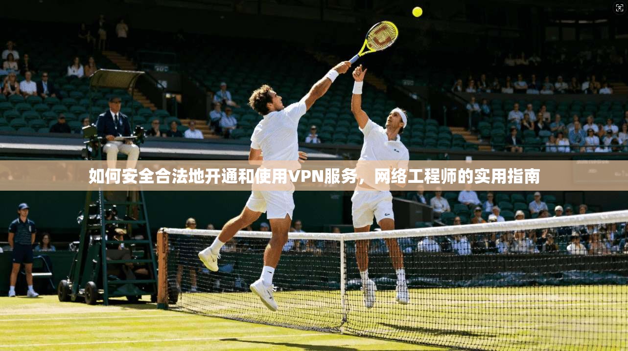 如何安全合法地开通和使用VPN服务，网络工程师的实用指南