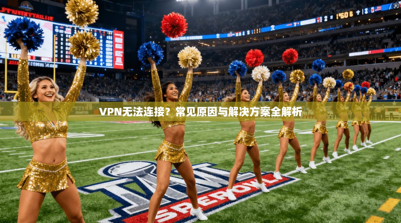 VPN无法连接?常见原因与解决方案全解析 VPN无法连接?常见原因与解决方案全解析