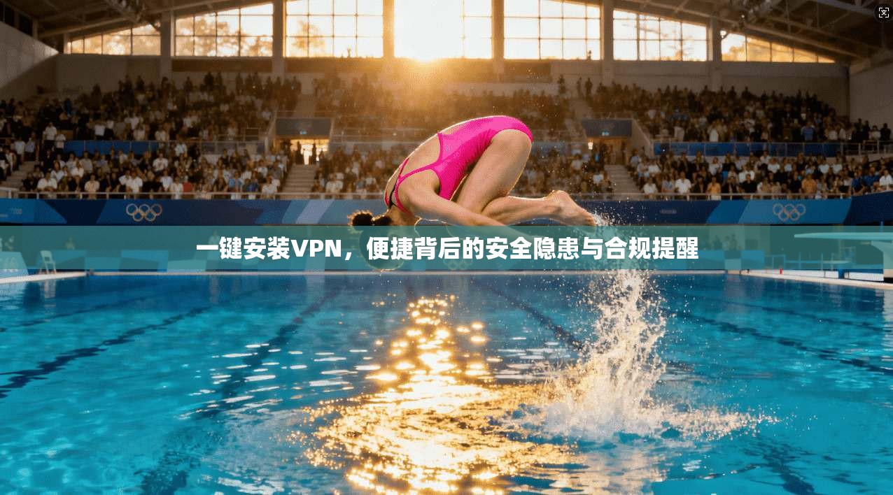 一键安装VPN,便捷背后的安全隐患与合规提醒