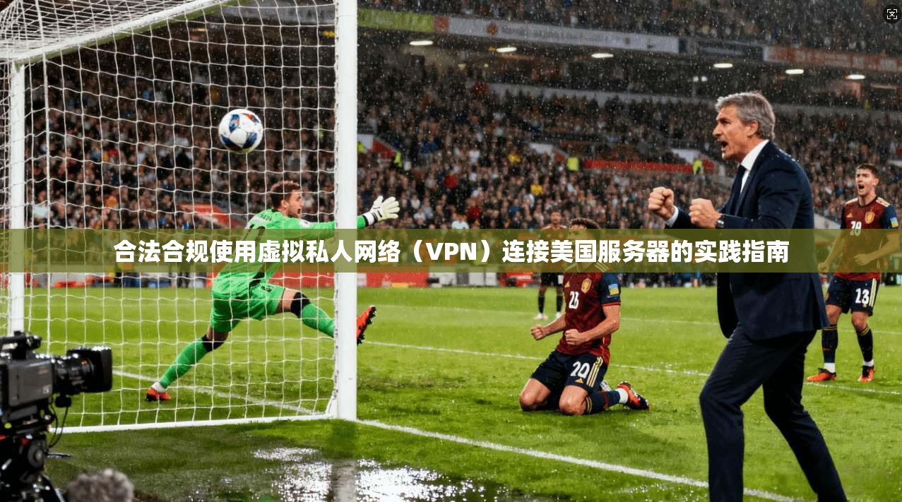合法合规使用虚拟私人网络（VPN）连接美国服务器的实践指南