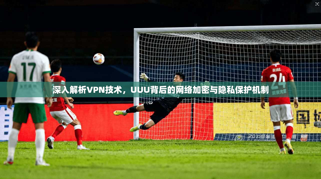 深入解析VPN技术,UUU背后的网络加密与隐私保护机制