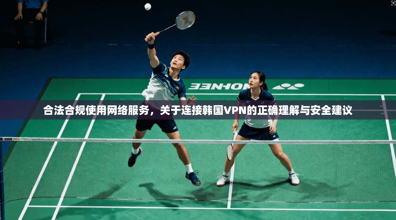 合法合规使用网络服务,关于连接韩国VPN的正确理解与安全建议