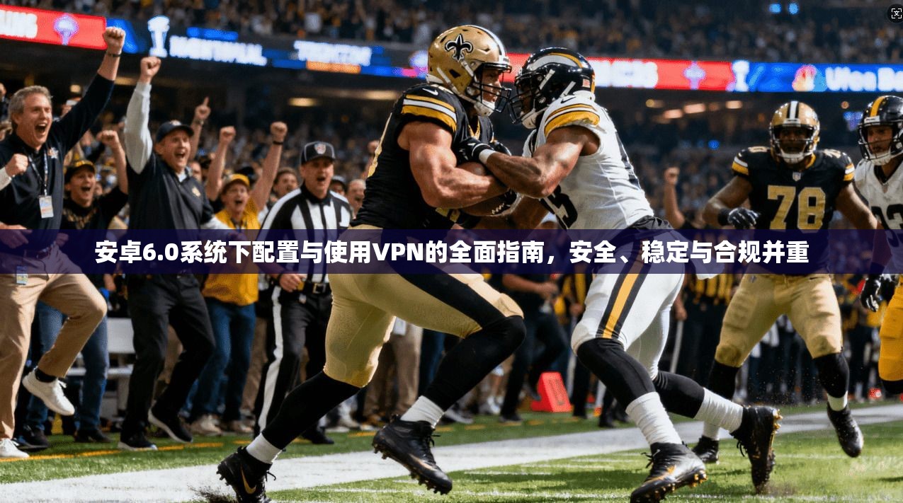 安卓6.0系统下配置与使用VPN的全面指南，安全、稳定与合规并重
