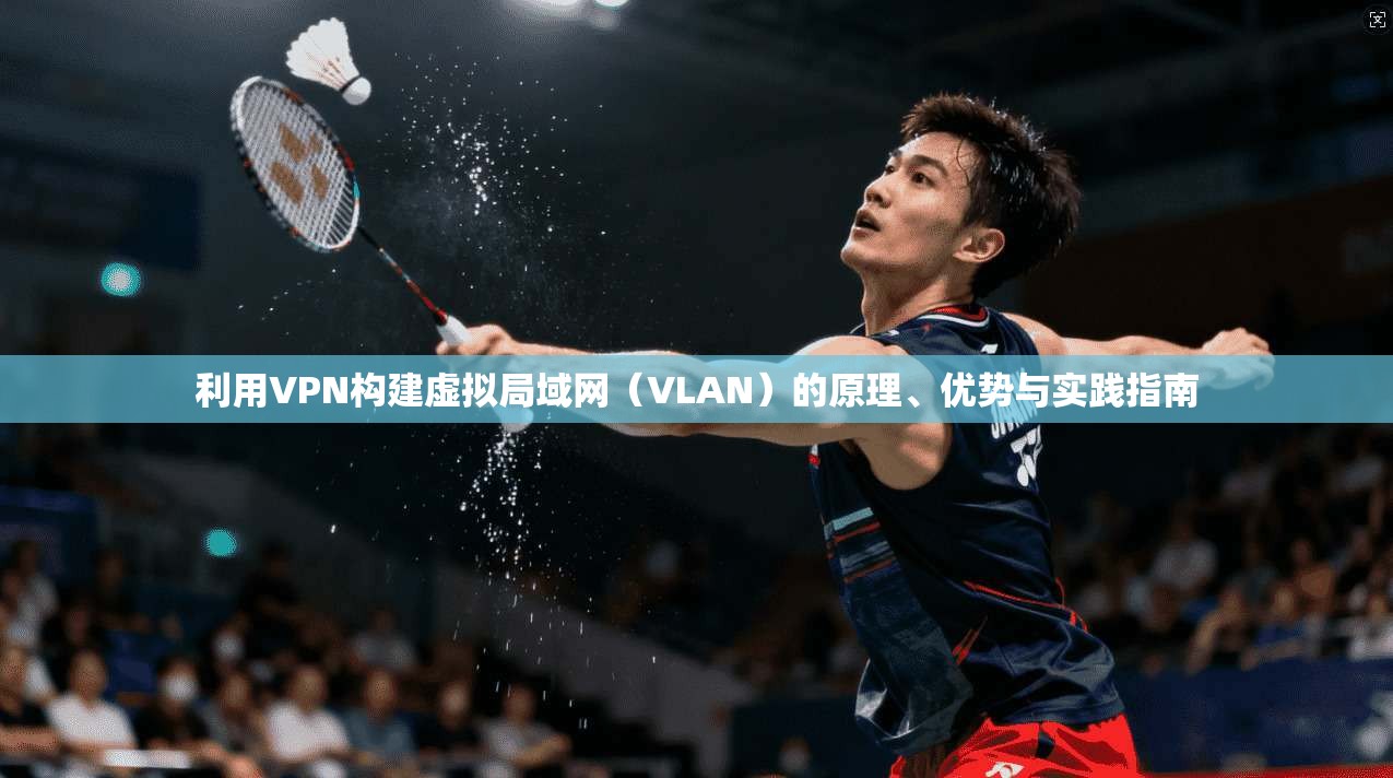 利用VPN构建虚拟局域网(VLAN)的原理、优势与实践指南 利用VPN构建虚拟局域网(VLAN)的原理、优势与实践指南