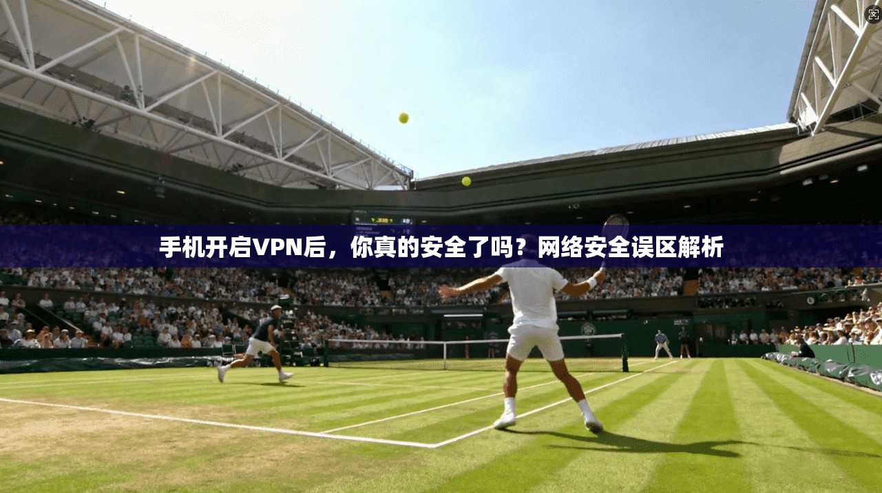 手机开启VPN后，你真的安全了吗？网络安全误区解析