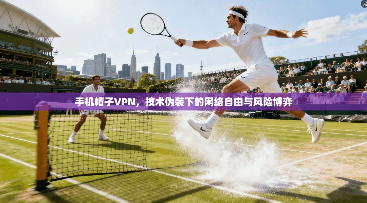 手机帽子VPN，技术伪装下的网络自由与风险博弈