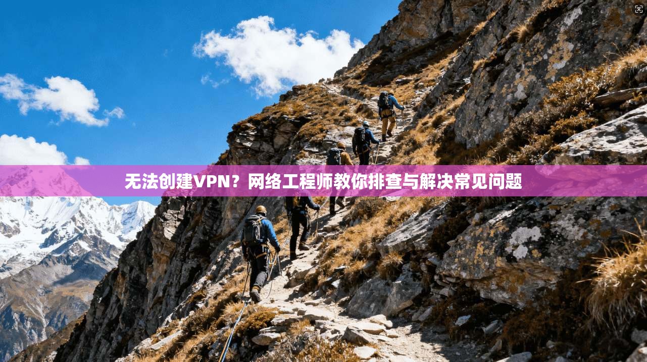 无法创建VPN？网络工程师教你排查与解决常见问题