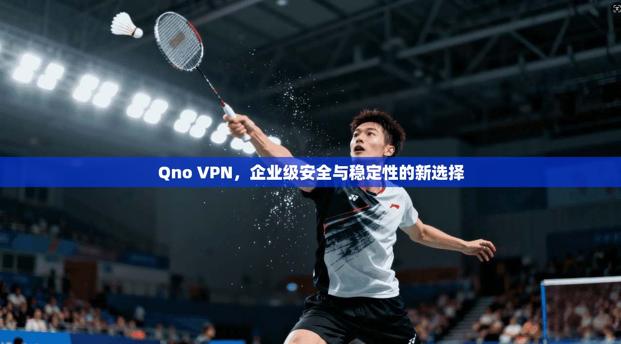 Qno VPN，企业级安全与稳定性的新选择