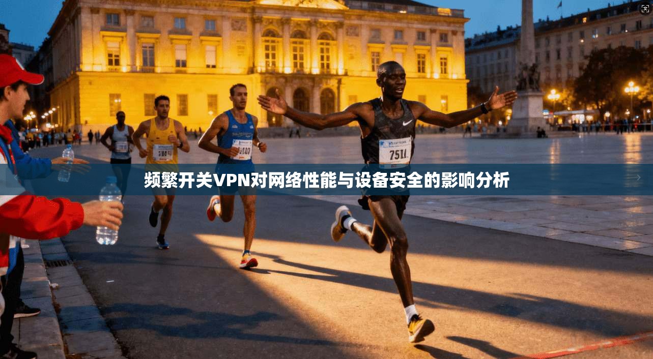 频繁开关VPN对网络性能与设备安全的影响分析 频繁开关VPN对网络性能与设备安全的影响分析
