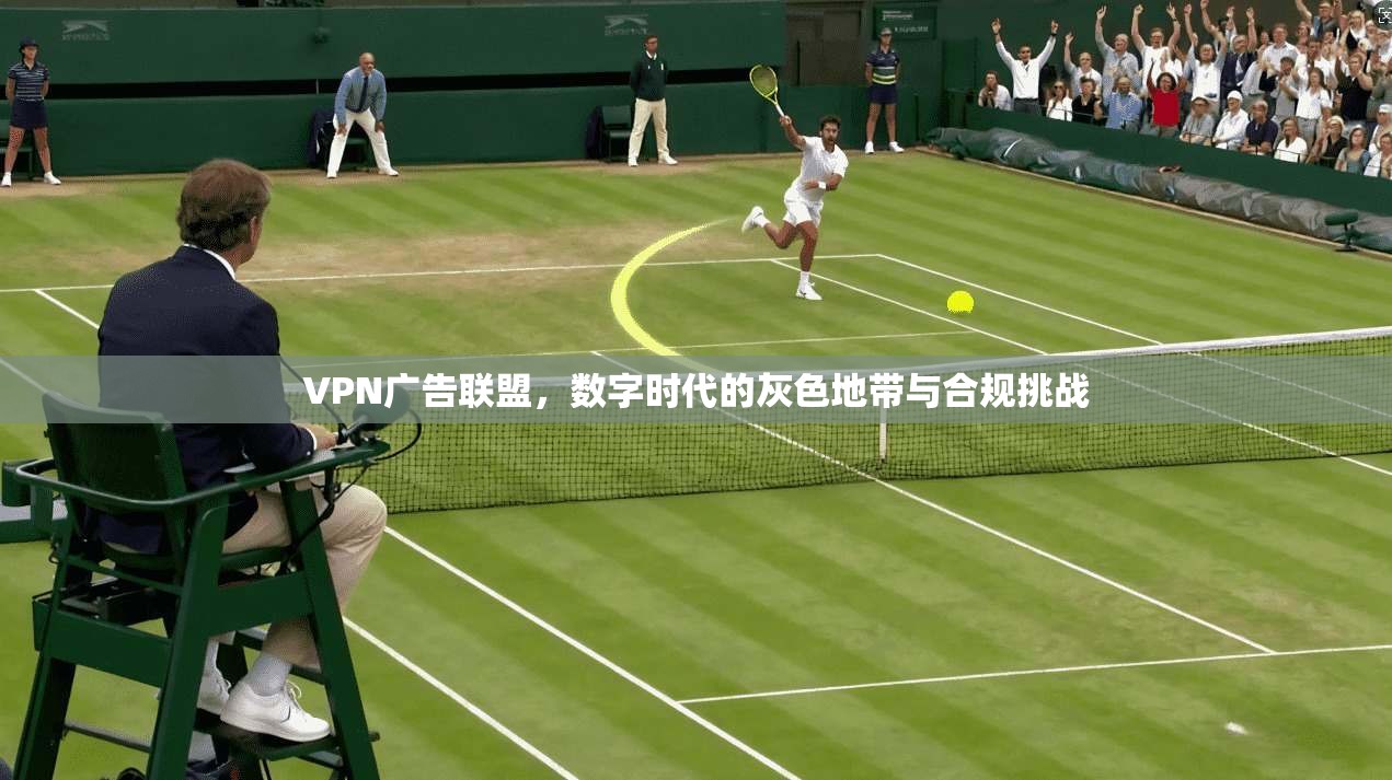 VPN广告联盟，数字时代的灰色地带与合规挑战
