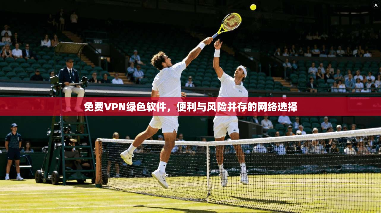 免费VPN绿色软件，便利与风险并存的网络选择