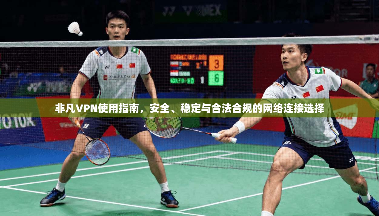 非凡VPN使用指南,安全、稳定与合法合规的网络连接选择