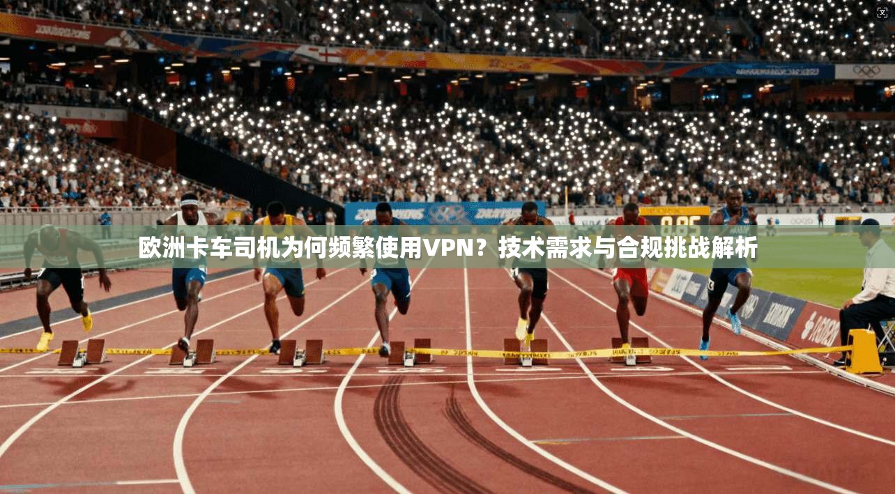 欧洲卡车司机为何频繁使用VPN？技术需求与合规挑战解析