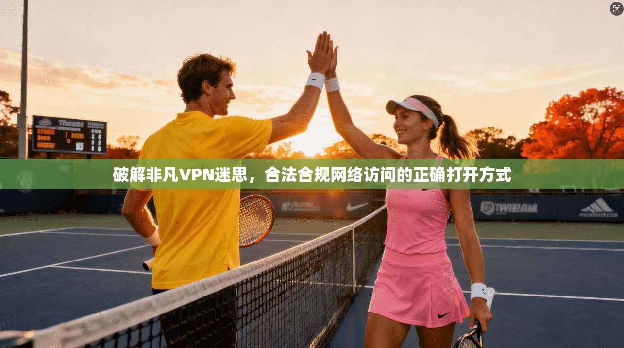 破解非凡VPN迷思，合法合规网络访问的正确打开方式