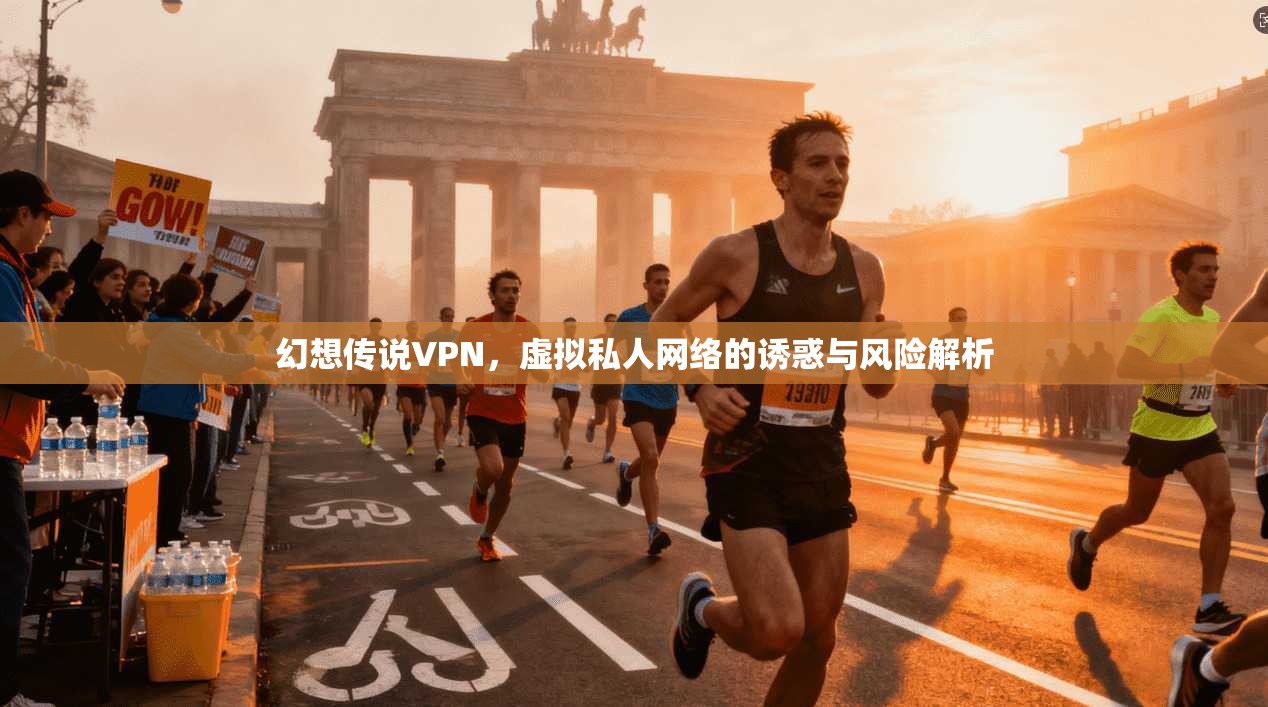 幻想传说VPN，虚拟私人网络的诱惑与风险解析