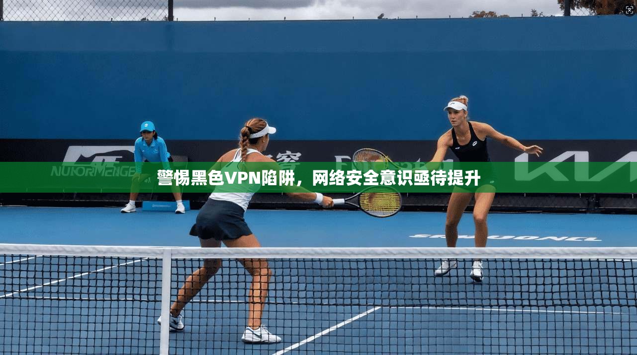 警惕黑色VPN陷阱，网络安全意识亟待提升