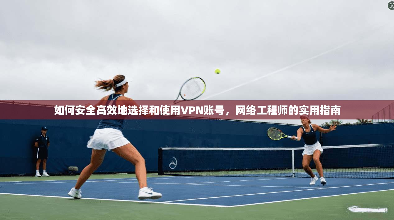如何安全高效地选择和使用VPN账号，网络工程师的实用指南