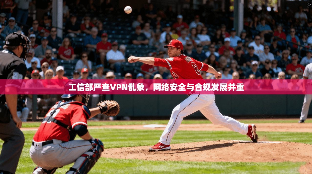工信部严查VPN乱象，网络安全与合规发展并重