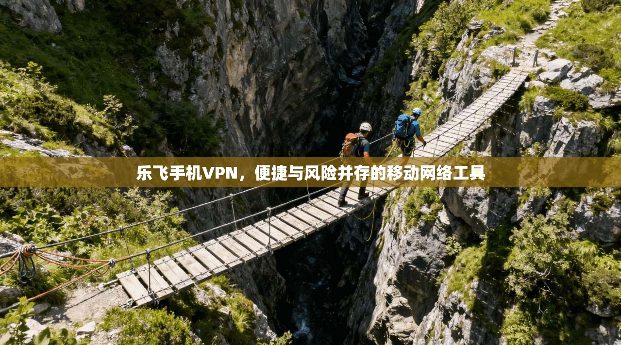乐飞手机VPN,便捷与风险并存的移动网络工具