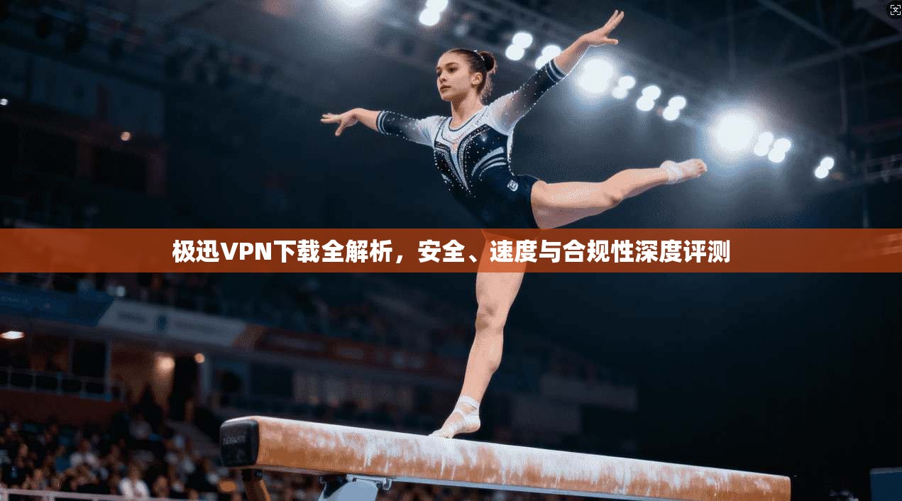 极迅VPN下载全解析，安全、速度与合规性深度评测