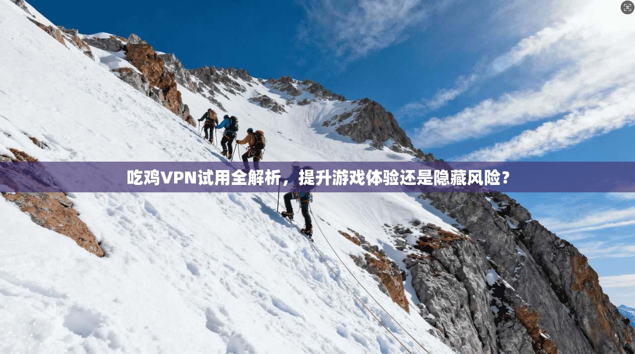 吃鸡VPN试用全解析，提升游戏体验还是隐藏风险？