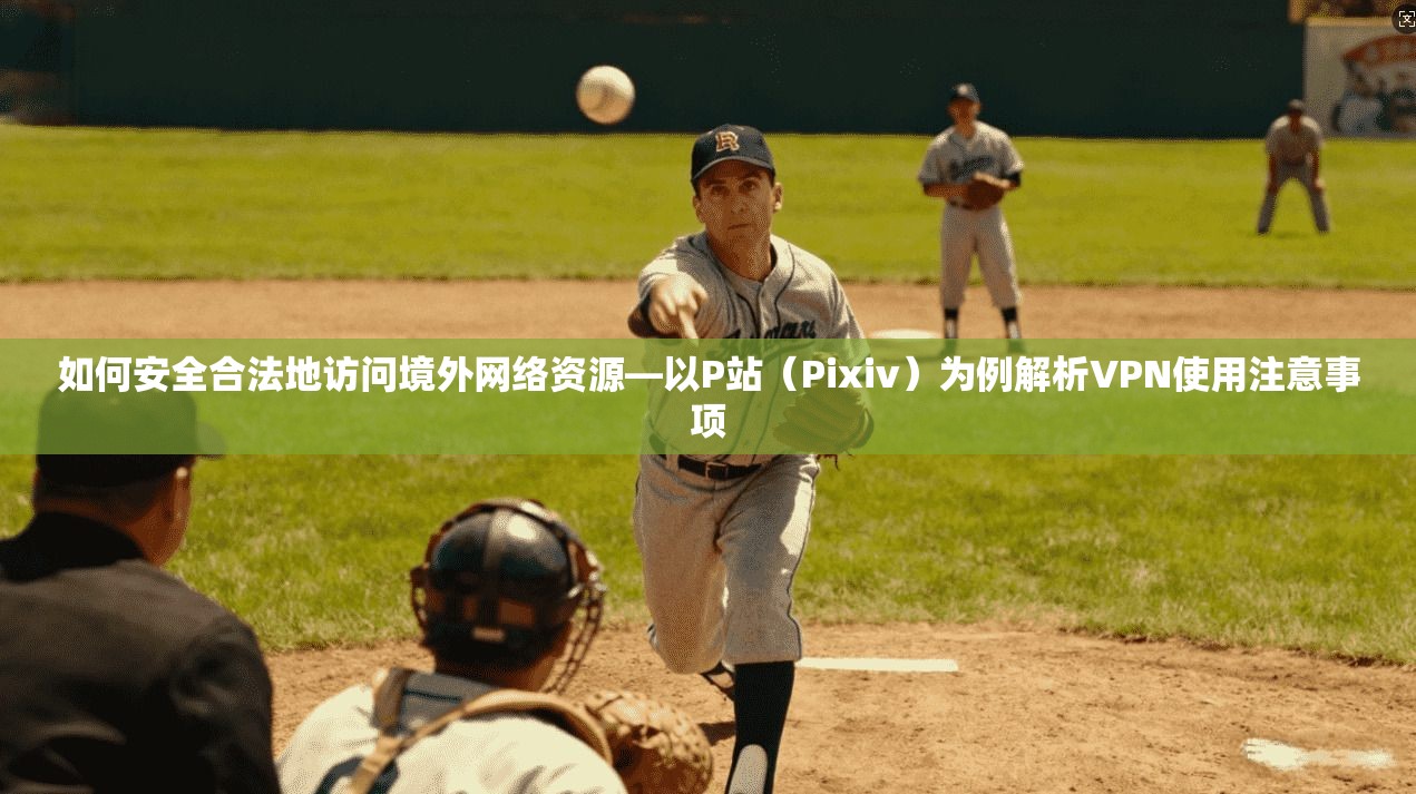 如何安全合法地访问境外网络资源—以P站（Pixiv）为例解析VPN使用注意事项