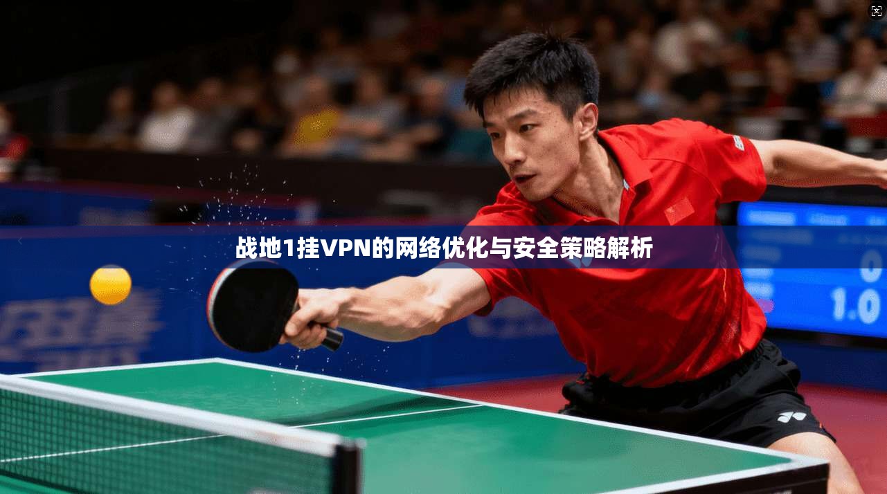战地1挂VPN的网络优化与安全策略解析