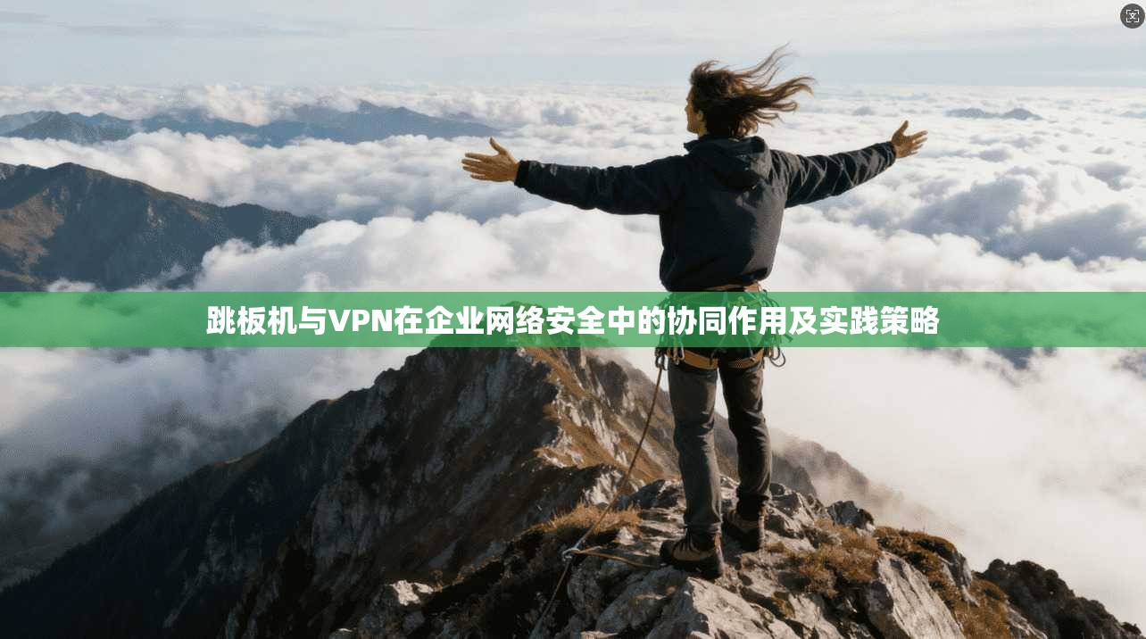 跳板机与VPN在企业网络安全中的协同作用及实践策略