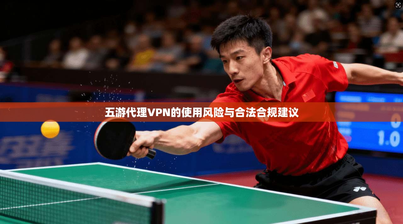 五游代理VPN的使用风险与合法合规建议